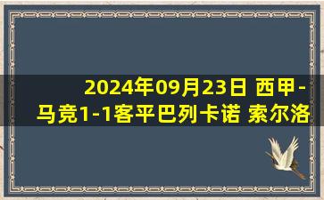 2024年09月23日 西甲-马竞1-1客平巴列卡诺 索尔洛特助攻加拉格尔破门扳平